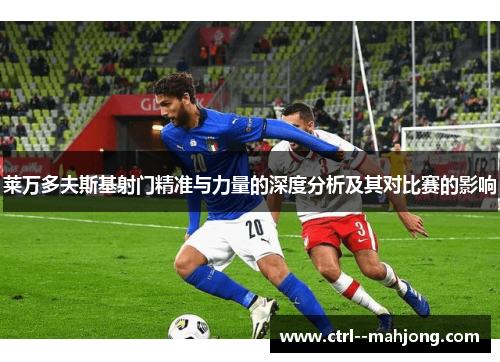 莱万多夫斯基射门精准与力量的深度分析及其对比赛的影响