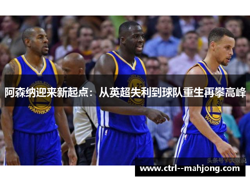 阿森纳迎来新起点：从英超失利到球队重生再攀高峰