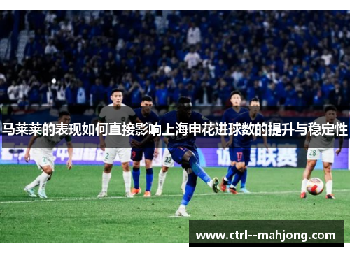 马莱莱的表现如何直接影响上海申花进球数的提升与稳定性