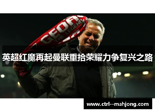 英超红魔再起曼联重拾荣耀力争复兴之路
