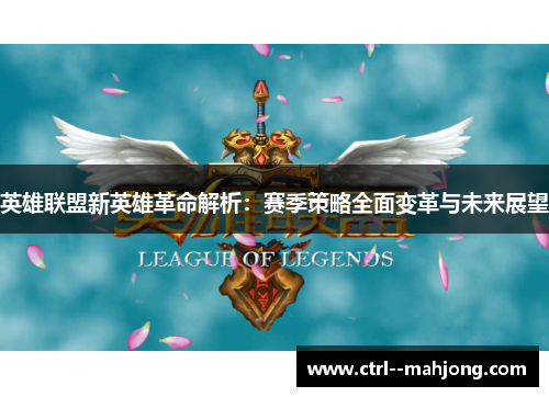 英雄联盟新英雄革命解析：赛季策略全面变革与未来展望