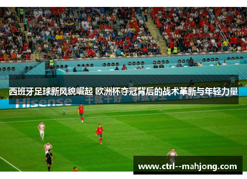 西班牙足球新风貌崛起 欧洲杯夺冠背后的战术革新与年轻力量