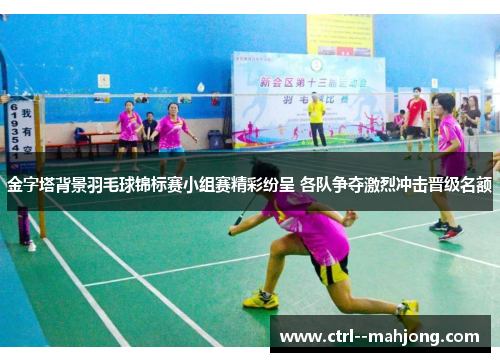 金字塔背景羽毛球锦标赛小组赛精彩纷呈 各队争夺激烈冲击晋级名额