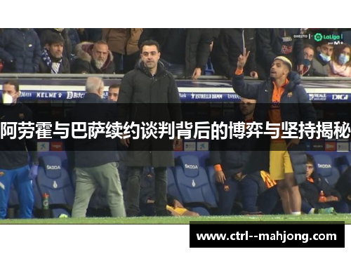 阿劳霍与巴萨续约谈判背后的博弈与坚持揭秘