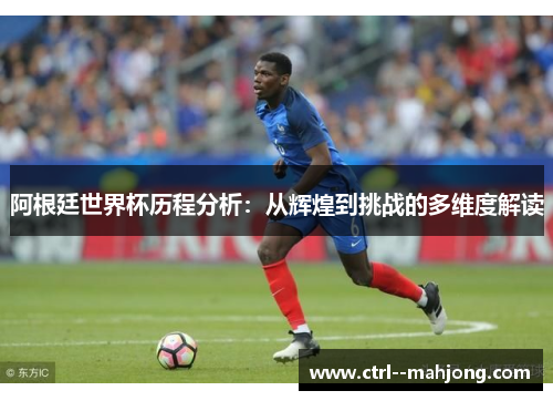 阿根廷世界杯历程分析：从辉煌到挑战的多维度解读