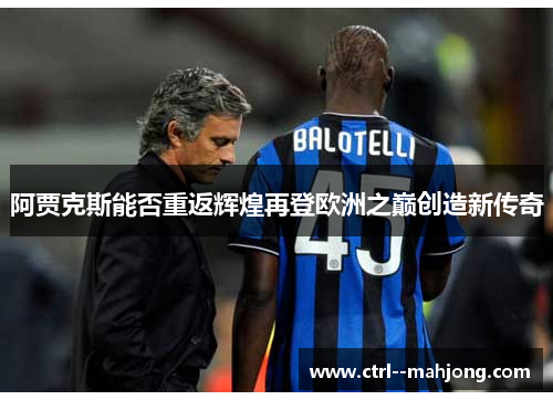 阿贾克斯能否重返辉煌再登欧洲之巅创造新传奇 阿贾克斯能否重返辉煌再登欧洲之巅创造新传奇
