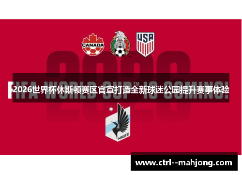 2026世界杯休斯顿赛区官宣打造全新球迷公园提升赛事体验