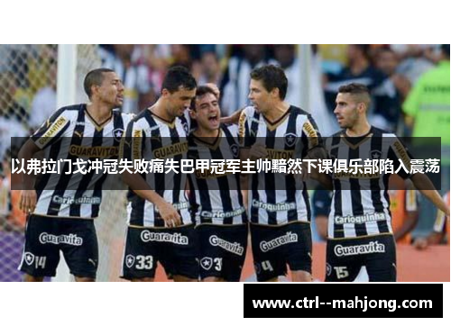 以弗拉门戈冲冠失败痛失巴甲冠军主帅黯然下课俱乐部陷入震荡