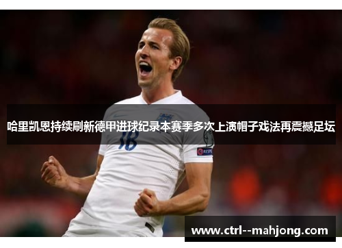哈里凯恩持续刷新德甲进球纪录本赛季多次上演帽子戏法再震撼足坛