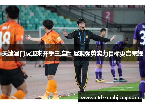 天津津门虎迎来开季三连胜 展现强势实力目标更高荣耀