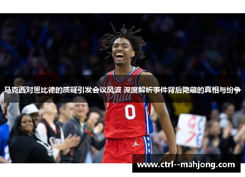 马克西对恩比德的质疑引发会议风波 深度解析事件背后隐藏的真相与纷争