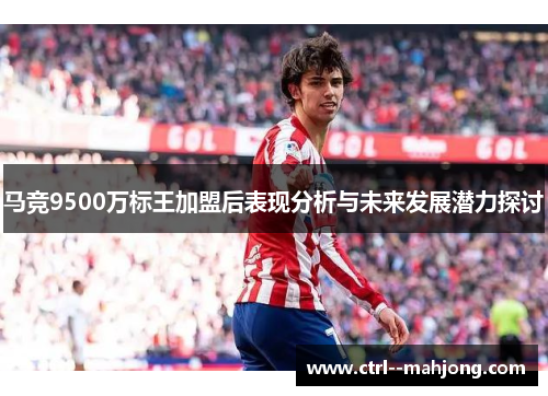 马竞9500万标王加盟后表现分析与未来发展潜力探讨