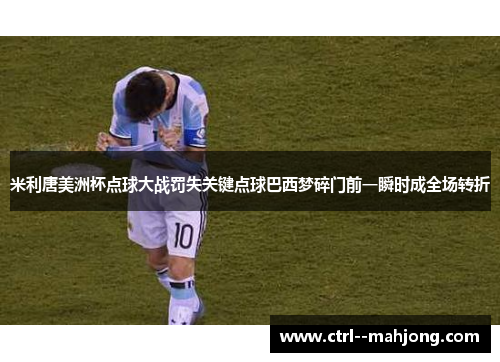 米利唐美洲杯点球大战罚失关键点球巴西梦碎门前一瞬时成全场转折