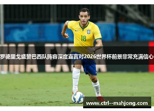 罗德里戈盛赞巴西队阵容深度直言对2026世界杯前景非常充满信心 罗德里戈盛赞巴西队阵容深度直言对2026世界杯前景非常充满信心