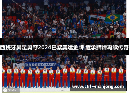 西班牙男足勇夺2024巴黎奥运金牌 继承辉煌再续传奇