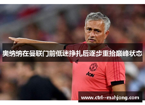 奥纳纳在曼联门前低迷挣扎后逐步重拾巅峰状态 奥纳纳在曼联门前低迷挣扎后逐步重拾巅峰状态