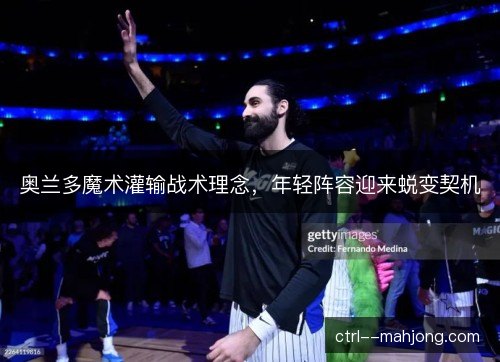奥兰多魔术灌输战术理念，年轻阵容迎来蜕变契机