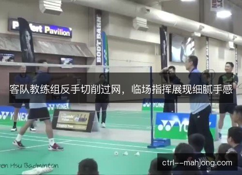 客队教练组反手切削过网，临场指挥展现细腻手感